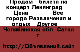 Продам 2 билета на концерт“Ленинград “ › Цена ­ 10 000 - Все города Развлечения и отдых » Другое   . Челябинская обл.,Сатка г.